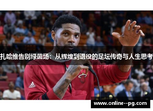 扎哈维告别绿茵场：从辉煌到退役的足坛传奇与人生思考