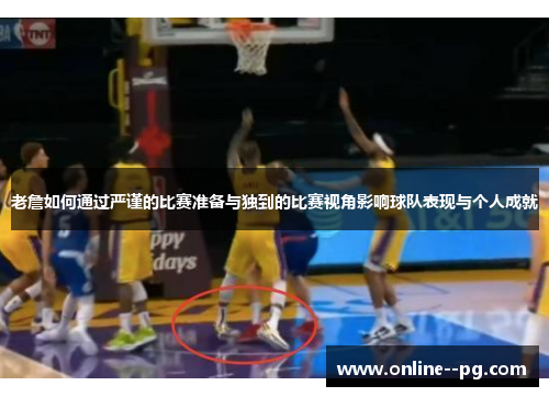 老詹如何通过严谨的比赛准备与独到的比赛视角影响球队表现与个人成就