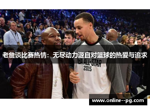 老詹谈比赛热情：无尽动力源自对篮球的热爱与追求