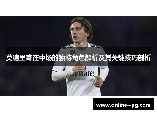 莫德里奇在中场的独特角色解析及其关键技巧剖析
