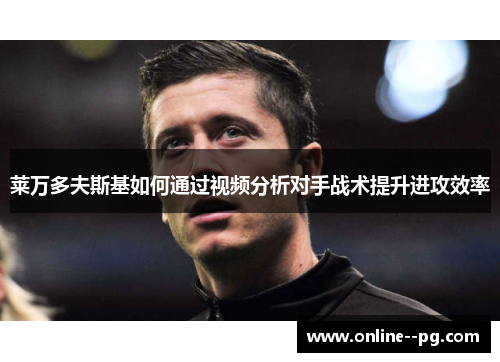 莱万多夫斯基如何通过视频分析对手战术提升进攻效率