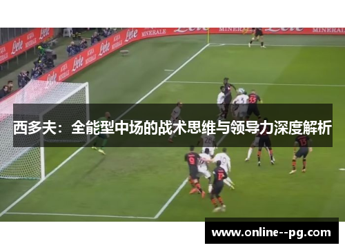 西多夫:全能型中场的战术思维与领导力深度解析 西多夫:全能型中场的战术思维与领导力深度解析