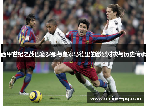 西甲世纪之战巴塞罗那与皇家马德里的激烈对决与历史传承