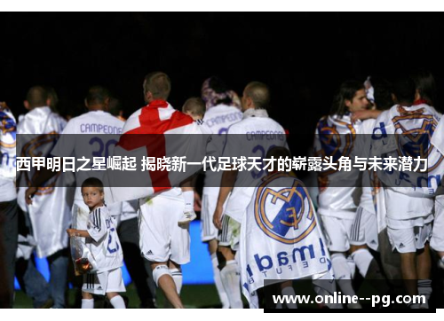 西甲明日之星崛起 揭晓新一代足球天才的崭露头角与未来潜力