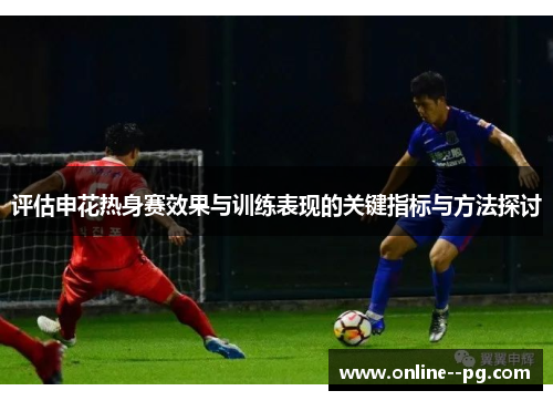 评估申花热身赛效果与训练表现的关键指标与方法探讨 评估申花热身赛效果与训练表现的关键指标与方法探讨
