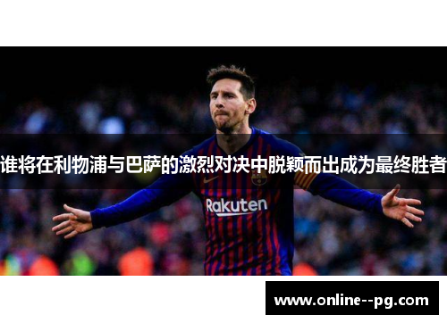 谁将在利物浦与巴萨的激烈对决中脱颖而出成为最终胜者