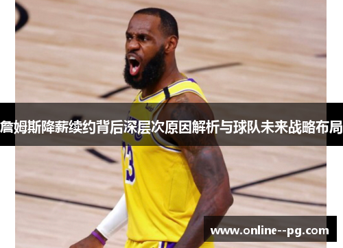 詹姆斯降薪续约背后深层次原因解析与球队未来战略布局 詹姆斯降薪续约背后深层次原因解析与球队未来战略布局