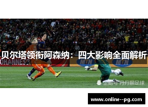 贝尔塔领衔阿森纳：四大影响全面解析