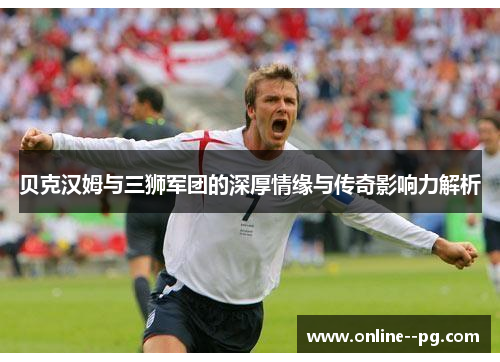 贝克汉姆与三狮军团的深厚情缘与传奇影响力解析 贝克汉姆与三狮军团的深厚情缘与传奇影响力解析