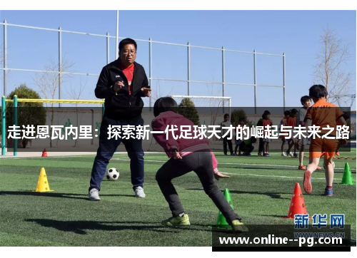 走进恩瓦内里:探索新一代足球天才的崛起与未来之路 走进恩瓦内里:探索新一代足球天才的崛起与未来之路