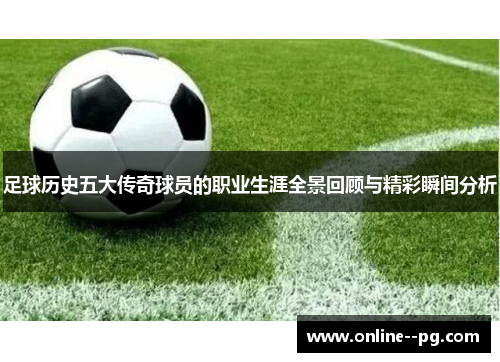 足球历史五大传奇球员的职业生涯全景回顾与精彩瞬间分析 足球历史五大传奇球员的职业生涯全景回顾与精彩瞬间分析