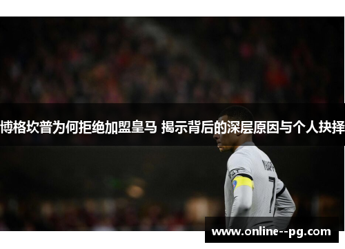 博格坎普为何拒绝加盟皇马 揭示背后的深层原因与个人抉择