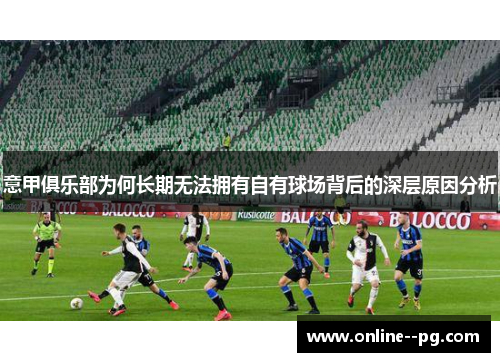 意甲俱乐部为何长期无法拥有自有球场背后的深层原因分析