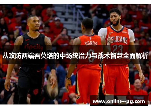 从攻防两端看莫塔的中场统治力与战术智慧全面解析 从攻防两端看莫塔的中场统治力与战术智慧全面解析