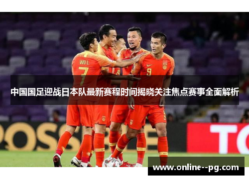 中国国足迎战日本队最新赛程时间揭晓关注焦点赛事全面解析