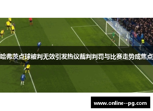 哈弗茨点球被判无效引发热议裁判判罚与比赛走势成焦点