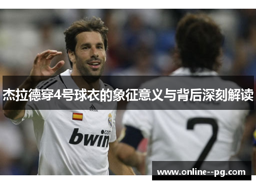 杰拉德穿4号球衣的象征意义与背后深刻解读 杰拉德穿4号球衣的象征意义与背后深刻解读