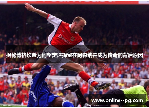 揭秘博格坎普为何坚定选择留在阿森纳并成为传奇的背后原因