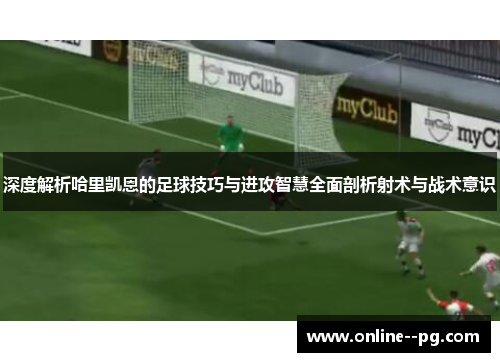 深度解析哈里凯恩的足球技巧与进攻智慧全面剖析射术与战术意识