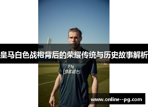 皇马白色战袍背后的荣耀传统与历史故事解析 皇马白色战袍背后的荣耀传统与历史故事解析