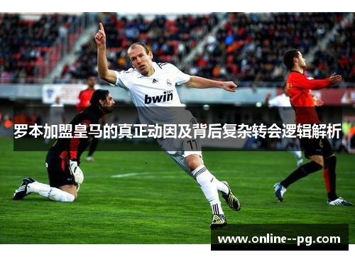 罗本加盟皇马的真正动因及背后复杂转会逻辑解析