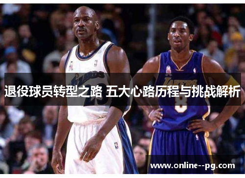 退役球员转型之路 五大心路历程与挑战解析 退役球员转型之路 五大心路历程与挑战解析