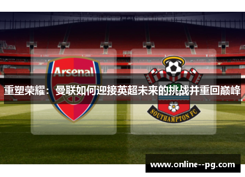 重塑荣耀:曼联如何迎接英超未来的挑战并重回巅峰 重塑荣耀:曼联如何迎接英超未来的挑战并重回巅峰
