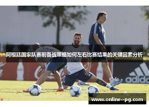阿根廷国家队赛前备战策略如何左右比赛结果的关键因素分析