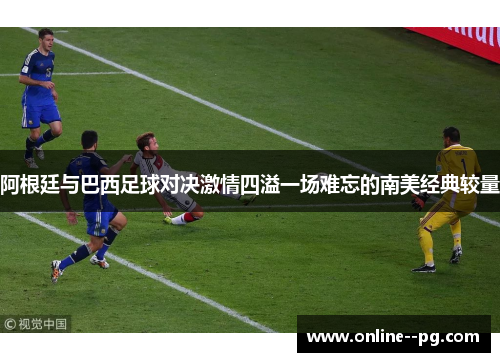 阿根廷与巴西足球对决激情四溢一场难忘的南美经典较量