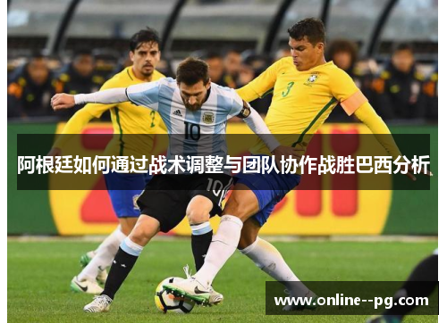 阿根廷如何通过战术调整与团队协作战胜巴西分析