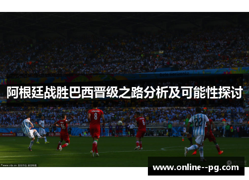 阿根廷战胜巴西晋级之路分析及可能性探讨