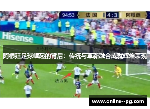 阿根廷足球崛起的背后：传统与革新融合成就辉煌表现