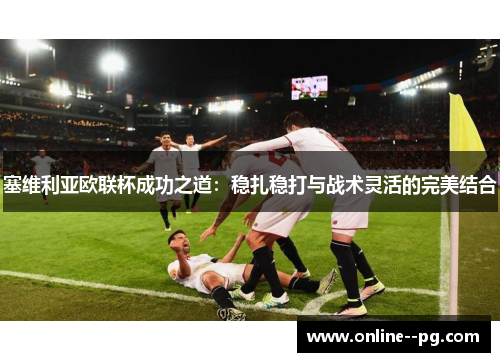 塞维利亚欧联杯成功之道：稳扎稳打与战术灵活的完美结合