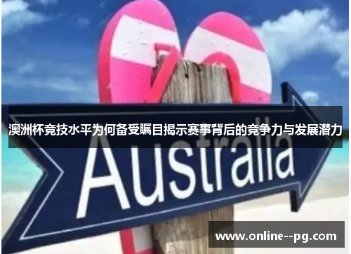 澳洲杯竞技水平为何备受瞩目揭示赛事背后的竞争力与发展潜力 澳洲杯竞技水平为何备受瞩目揭示赛事背后的竞争力与发展潜力
