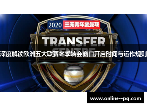 深度解读欧洲五大联赛冬季转会窗口开启时间与运作规则 深度解读欧洲五大联赛冬季转会窗口开启时间与运作规则