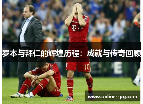 罗本与拜仁的辉煌历程:成就与传奇回顾 罗本与拜仁的辉煌历程:成就与传奇回顾