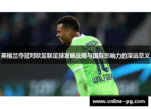英格兰夺冠对欧足联足球发展战略与国际影响力的深远意义 英格兰夺冠对欧足联足球发展战略与国际影响力的深远意义