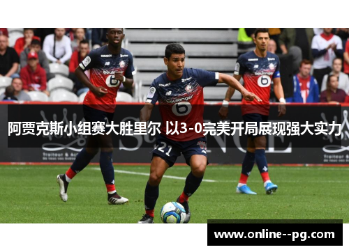 阿贾克斯小组赛大胜里尔 以3-0完美开局展现强大实力