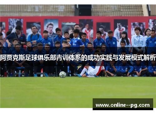 阿贾克斯足球俱乐部青训体系的成功实践与发展模式解析 阿贾克斯足球俱乐部青训体系的成功实践与发展模式解析