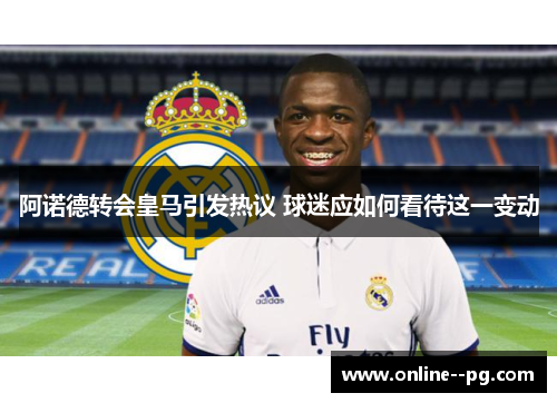 阿诺德转会皇马引发热议 球迷应如何看待这一变动 阿诺德转会皇马引发热议 球迷应如何看待这一变动