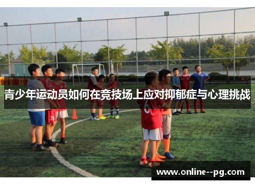 青少年运动员如何在竞技场上应对抑郁症与心理挑战 青少年运动员如何在竞技场上应对抑郁症与心理挑战