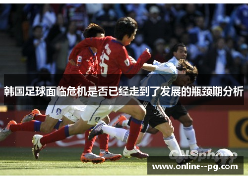 韩国足球面临危机是否已经走到了发展的瓶颈期分析