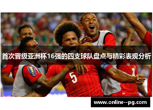 首次晋级亚洲杯16强的四支球队盘点与精彩表现分析