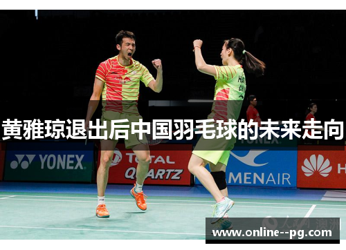 黄雅琼退出后中国羽毛球的未来走向 黄雅琼退出后中国羽毛球的未来走向
