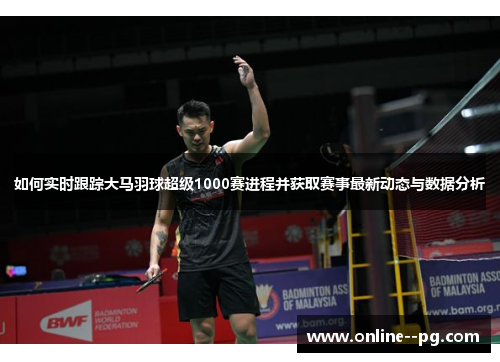 如何实时跟踪大马羽球超级1000赛进程并获取赛事最新动态与数据分析 如何实时跟踪大马羽球超级1000赛进程并获取赛事最新动态与数据分析