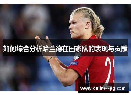 如何综合分析哈兰德在国家队的表现与贡献