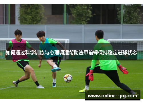 如何通过科学训练与心理调适帮助法甲前锋保持稳定进球状态
