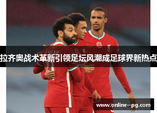 拉齐奥战术革新引领足坛风潮成足球界新热点 拉齐奥战术革新引领足坛风潮成足球界新热点