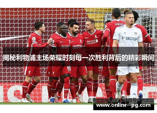 揭秘利物浦主场荣耀时刻每一次胜利背后的精彩瞬间