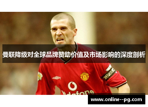 曼联降级对全球品牌赞助价值及市场影响的深度剖析